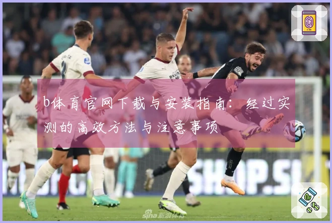 b体育官网下载与安装指南：经过实测的高效方法与注意事项