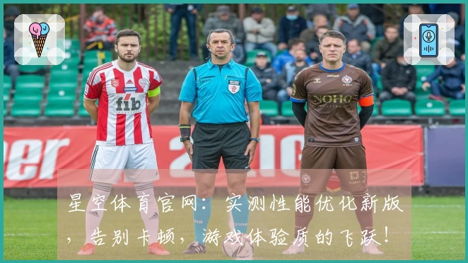星空体育官网：实测性能优化新版，告别卡顿，游戏体验质的飞跃！