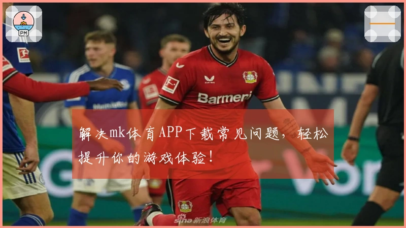 解决mk体育APP下载常见问题，轻松提升你的游戏体验！