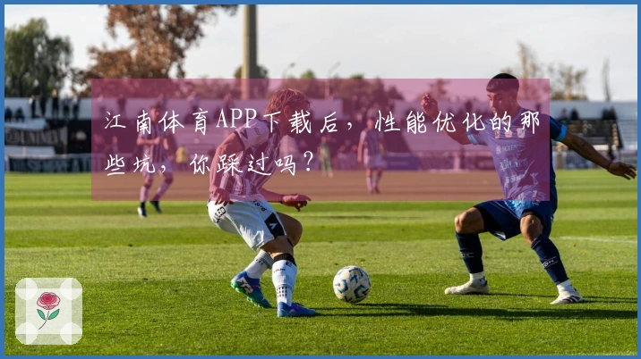 江南体育APP下载后，性能优化的那些坑，你踩过吗？