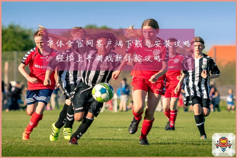 华体会官网客户端下载与安装攻略：轻松上手游戏新体验攻略