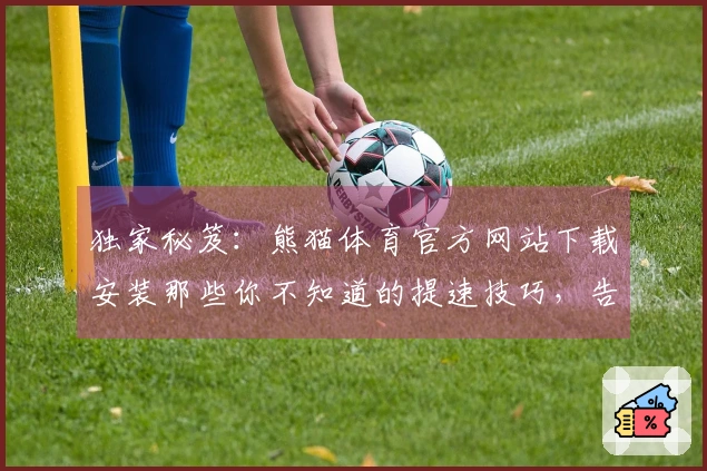 独家秘笈：熊猫体育官方网站下载安装那些你不知道的提速技巧，告别卡顿！