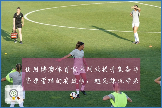 使用博澳体育官方网站提升装备与资源管理的有效性，避免踩坑带来的损失