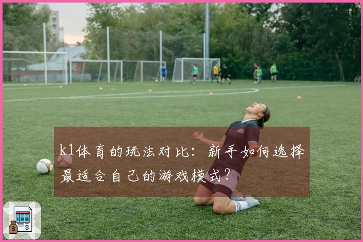 k1体育的玩法对比：新手如何选择最适合自己的游戏模式？