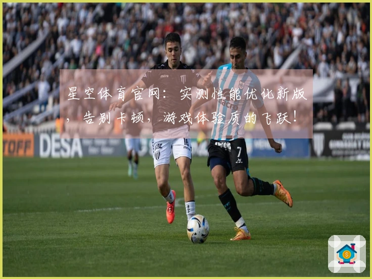 星空体育官网：实测性能优化新版，告别卡顿，游戏体验质的飞跃！