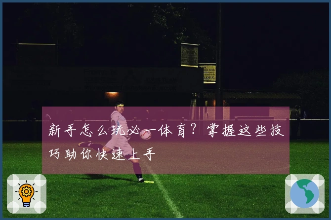 新手怎么玩必一体育？掌握这些技巧助你快速上手