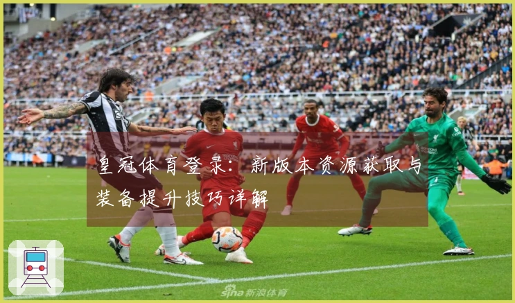 皇冠体育登录：新版本资源获取与装备提升技巧详解