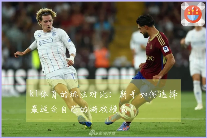 k1体育的玩法对比：新手如何选择最适合自己的游戏模式？