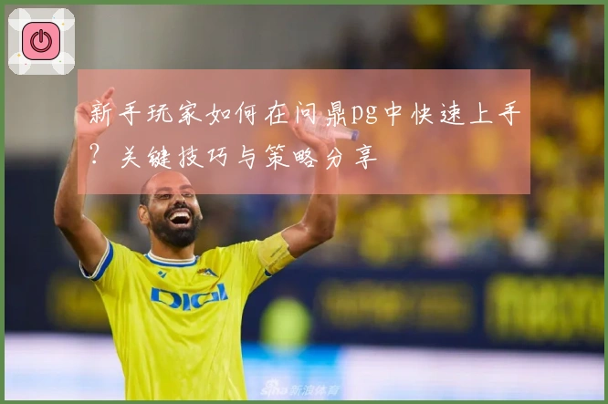 新手玩家如何在问鼎pg中快速上手？关键技巧与策略分享