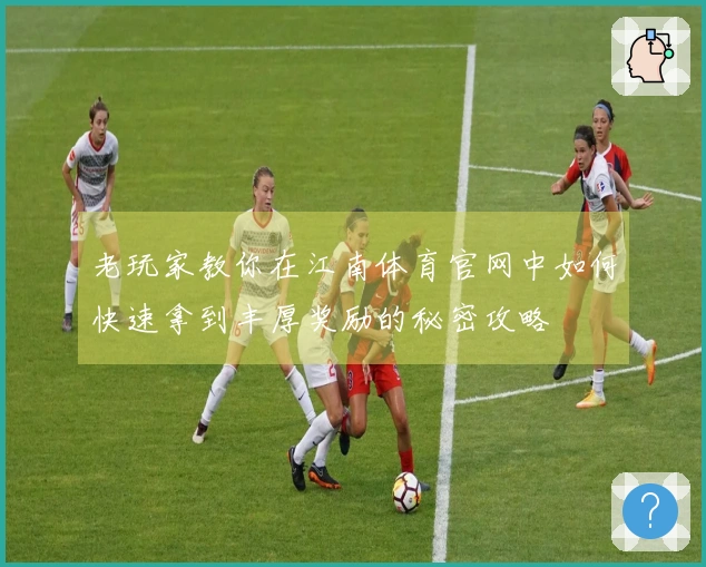 老玩家教你在江南体育官网中如何快速拿到丰厚奖励的秘密攻略