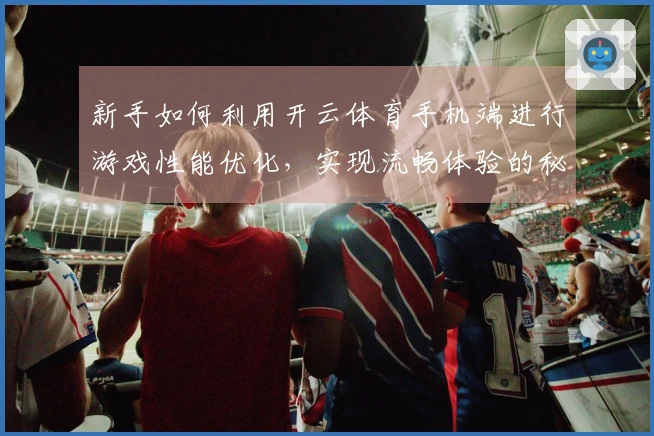 新手如何利用开云体育手机端进行游戏性能优化，实现流畅体验的秘诀