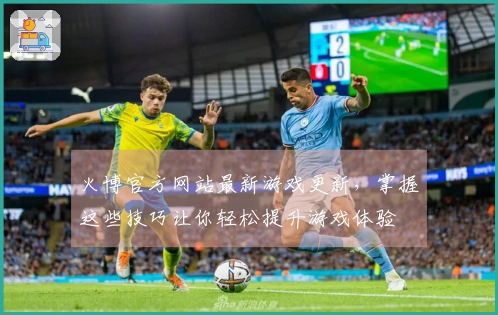 火博官方网站最新游戏更新，掌握这些技巧让你轻松提升游戏体验