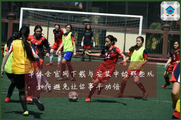 华体会官网下载与安装中的那些坑，如何避免让你事半功倍