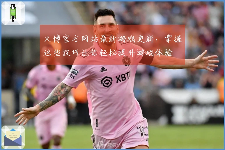 火博官方网站最新游戏更新，掌握这些技巧让你轻松提升游戏体验