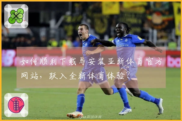 如何顺利下载与安装亚新体育官方网站，跃入全新体育体验？