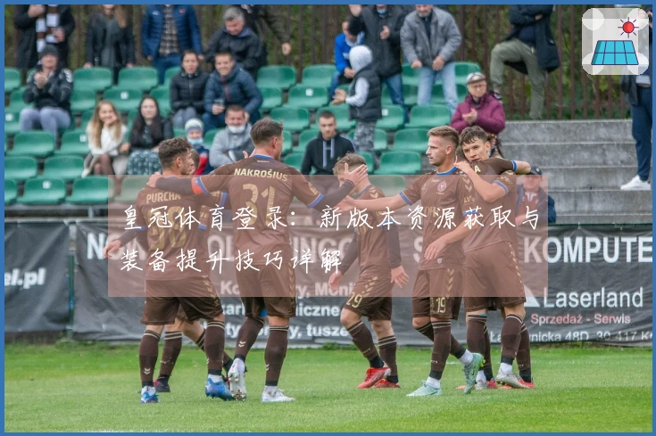 皇冠体育登录：新版本资源获取与装备提升技巧详解