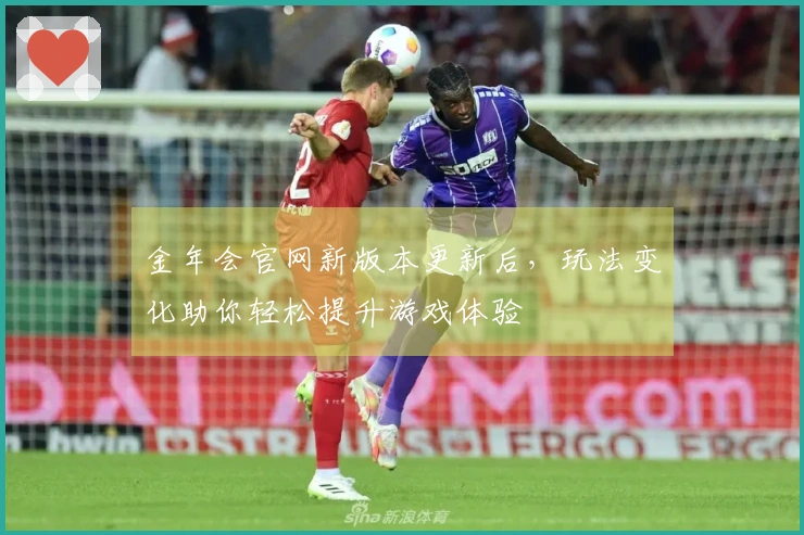 金年会官网新版本更新后，玩法变化助你轻松提升游戏体验