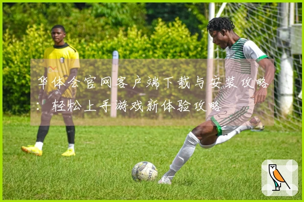 华体会官网客户端下载与安装攻略：轻松上手游戏新体验攻略