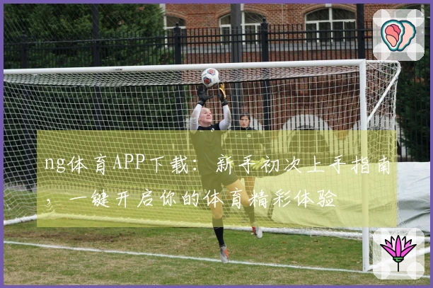 ng体育APP下载：新手初次上手指南，一键开启你的体育精彩体验