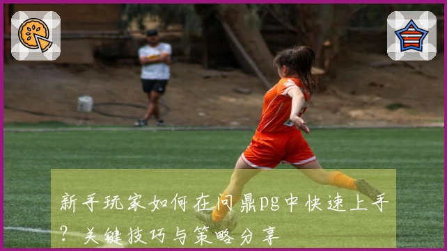 新手玩家如何在问鼎pg中快速上手？关键技巧与策略分享