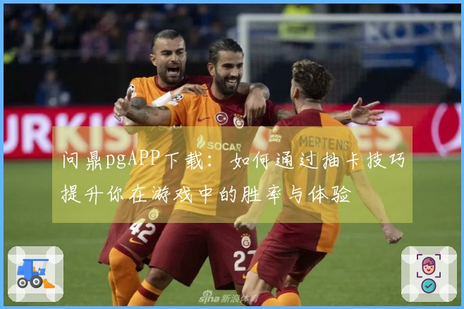 问鼎pgAPP下载：如何通过抽卡技巧提升你在游戏中的胜率与体验