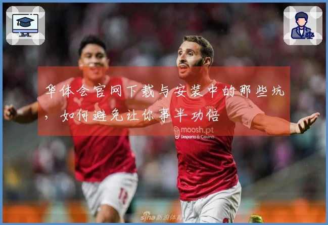 华体会官网下载与安装中的那些坑，如何避免让你事半功倍