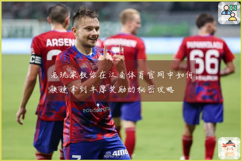 老玩家教你在江南体育官网中如何快速拿到丰厚奖励的秘密攻略