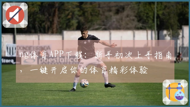 ng体育APP下载：新手初次上手指南，一键开启你的体育精彩体验