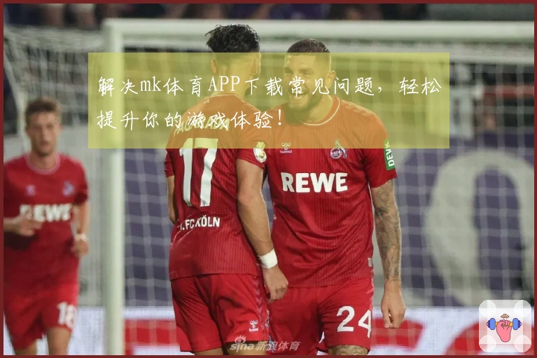 解决mk体育APP下载常见问题，轻松提升你的游戏体验！