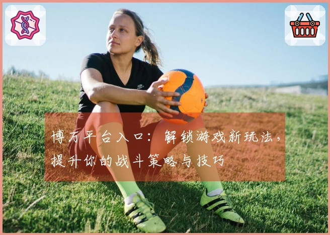 博万平台入口：解锁游戏新玩法，提升你的战斗策略与技巧