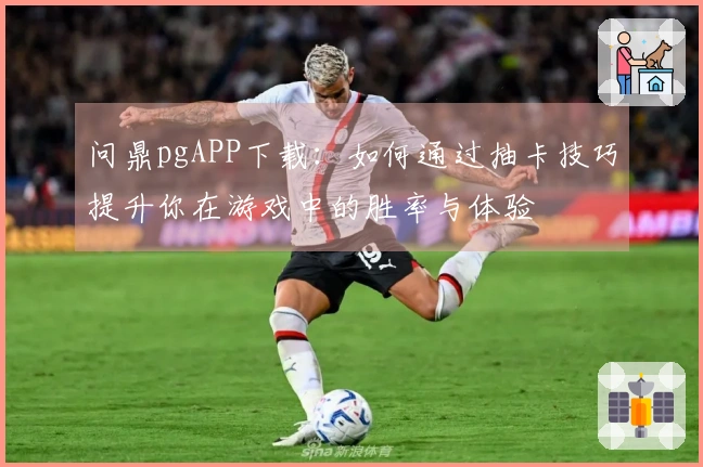 问鼎pgAPP下载：如何通过抽卡技巧提升你在游戏中的胜率与体验