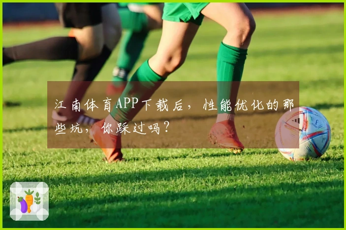 江南体育APP下载后，性能优化的那些坑，你踩过吗？