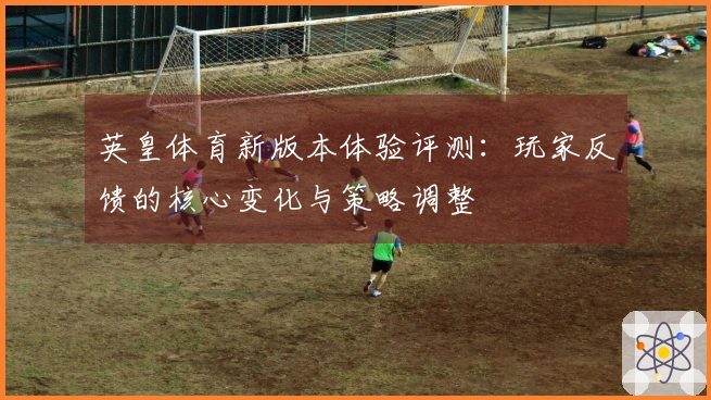 英皇体育新版本体验评测：玩家反馈的核心变化与策略调整
