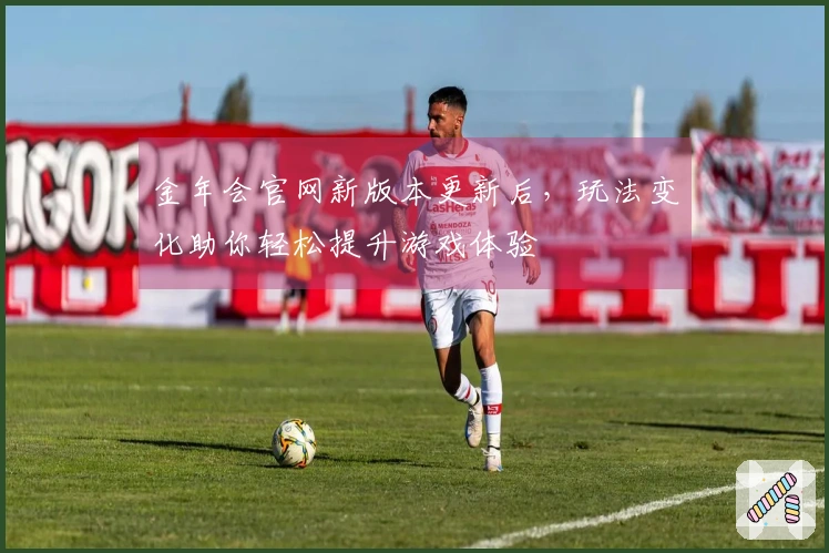 金年会官网新版本更新后，玩法变化助你轻松提升游戏体验