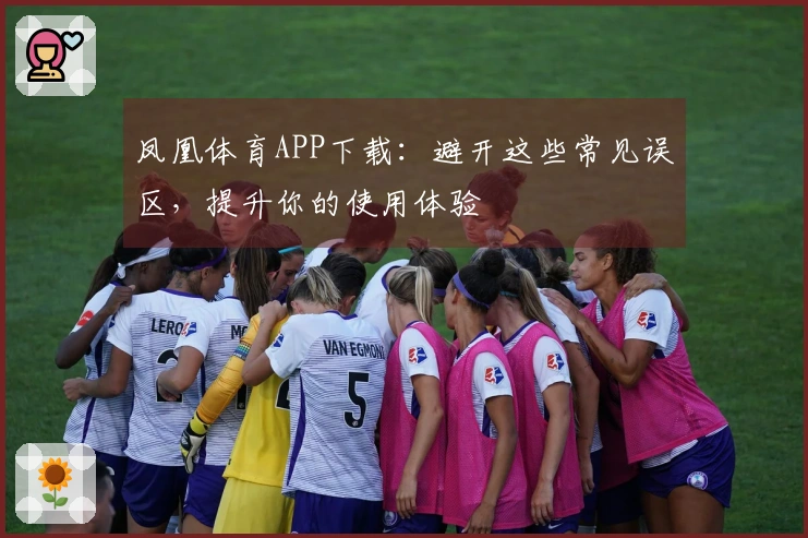 凤凰体育APP下载：避开这些常见误区，提升你的使用体验