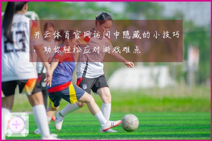 开云体育官网访问中隐藏的小技巧，助你轻松应对游戏难点